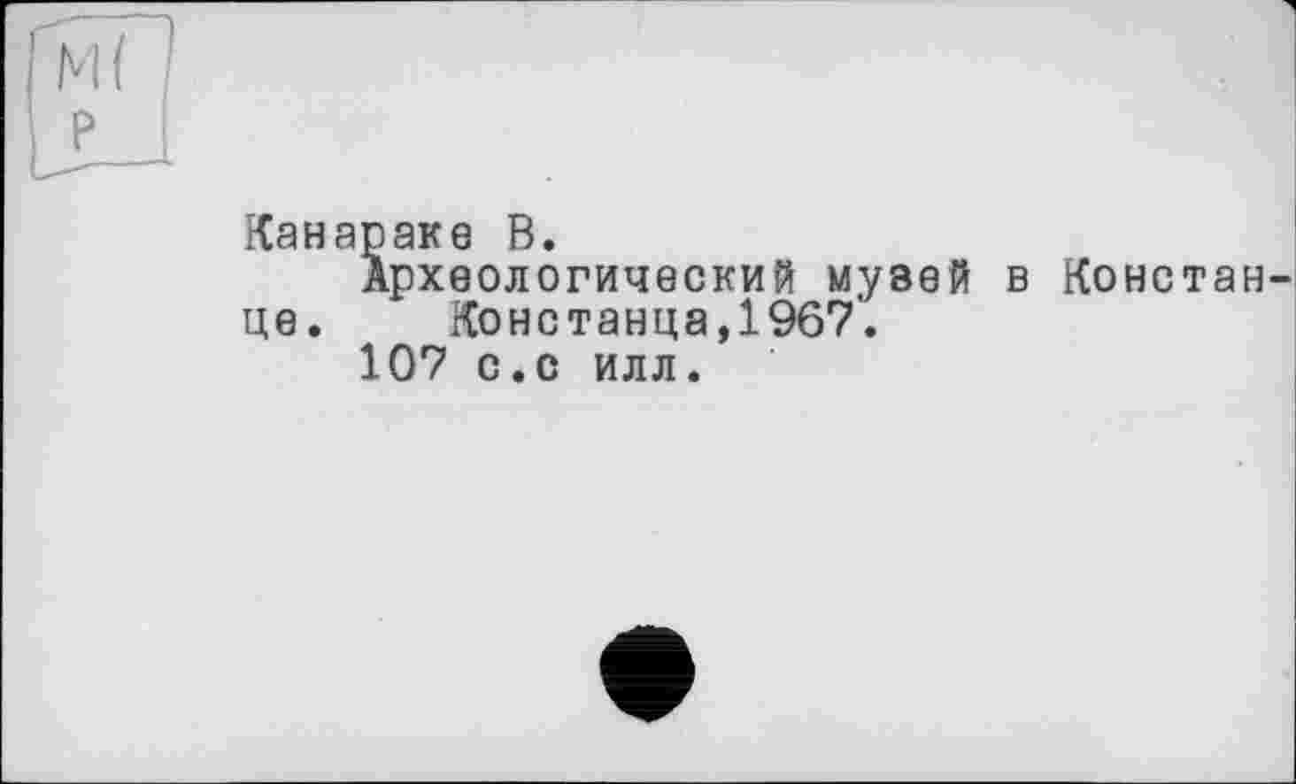 ﻿Ml
Канараке В.
Археологический музей в Констан це. Констанца,1967'.
107 с.с илл.